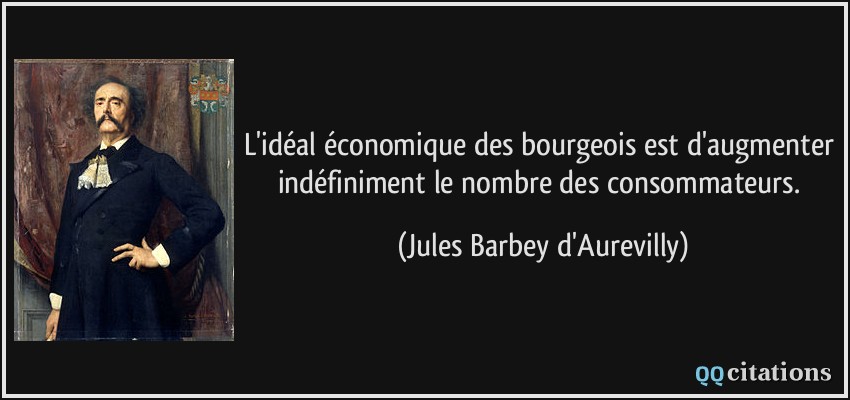 L'idéal économique des bourgeois est d'augmenter indéfiniment le nombre des consommateurs.  - Jules Barbey d'Aurevilly