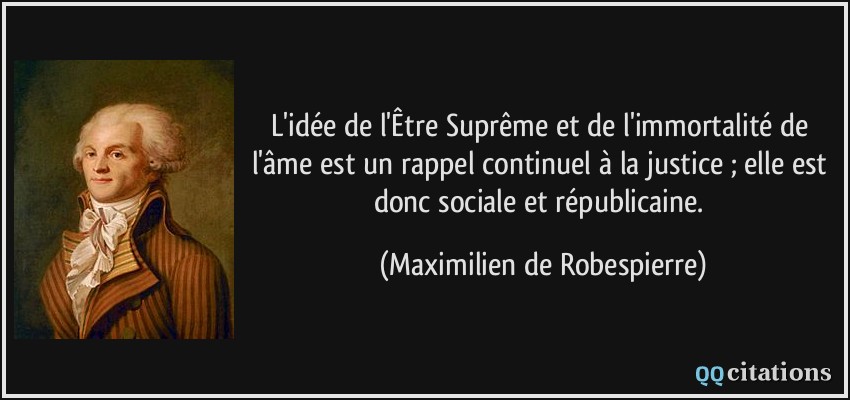L'idée de l'Être Suprême et de l'immortalité de l'âme est un rappel continuel à la justice ; elle est donc sociale et républicaine.  - Maximilien de Robespierre