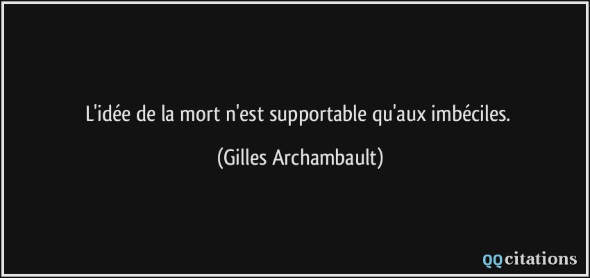 L'idée de la mort n'est supportable qu'aux imbéciles.  - Gilles Archambault