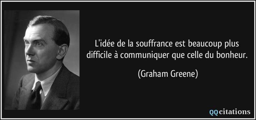 L'idée de la souffrance est beaucoup plus difficile à communiquer que celle du bonheur.  - Graham Greene