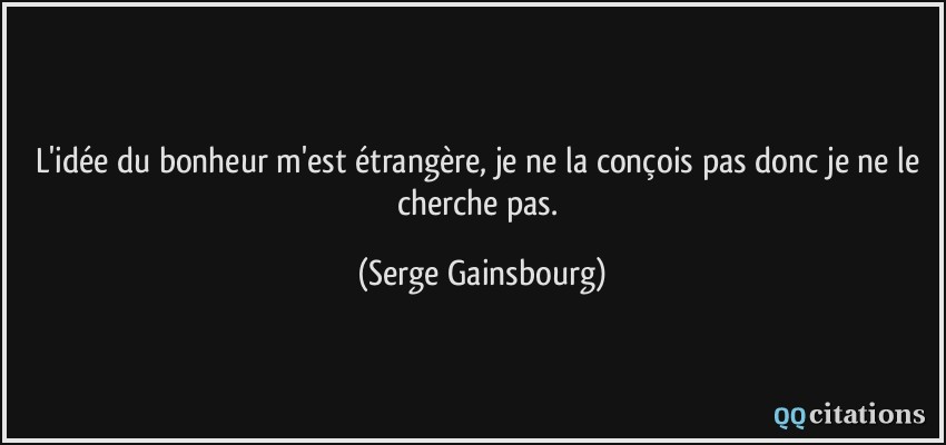 L'idée du bonheur m'est étrangère, je ne la conçois pas donc je ne le cherche pas.  - Serge Gainsbourg