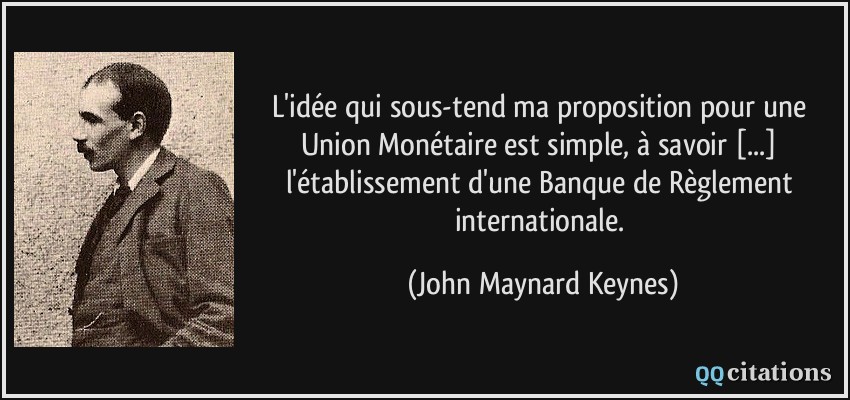 L'idée qui sous-tend ma proposition pour une Union Monétaire est simple, à savoir [...] l'établissement d'une Banque de Règlement internationale.  - John Maynard Keynes