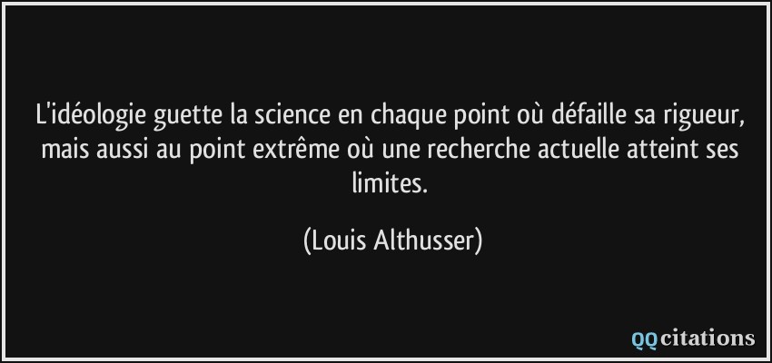 L'idéologie guette la science en chaque point où défaille sa rigueur, mais aussi au point extrême où une recherche actuelle atteint ses limites.  - Louis Althusser