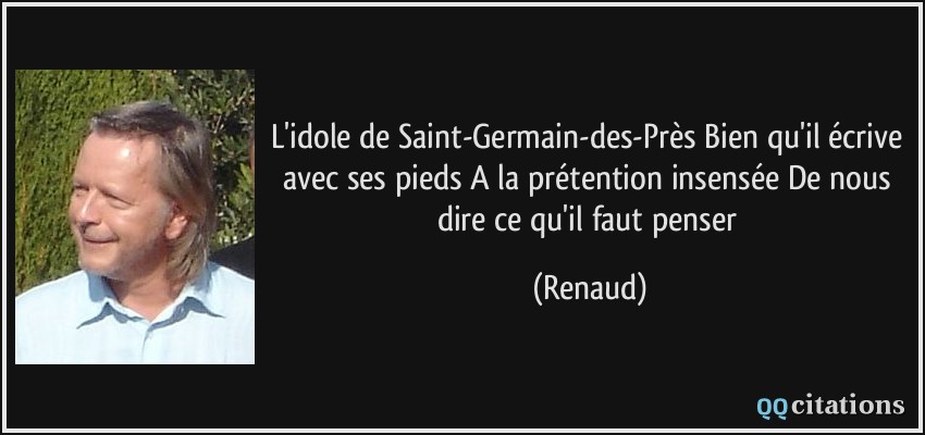 L'idole de Saint-Germain-des-Près Bien qu'il écrive avec ses pieds A la prétention insensée De nous dire ce qu'il faut penser  - Renaud