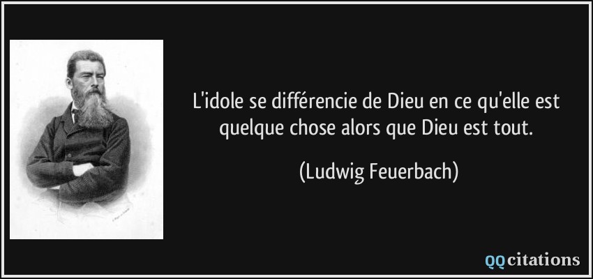 L'idole se différencie de Dieu en ce qu'elle est quelque chose alors que Dieu est tout.  - Ludwig Feuerbach