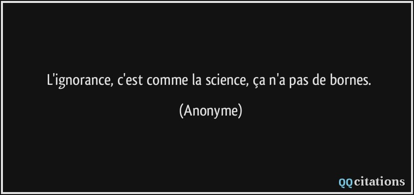 L'ignorance, c'est comme la science, ça n'a pas de bornes.  - Anonyme