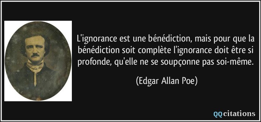 L'ignorance est une bénédiction, mais pour que la bénédiction soit complète l'ignorance doit être si profonde, qu'elle ne se soupçonne pas soi-même.  - Edgar Allan Poe