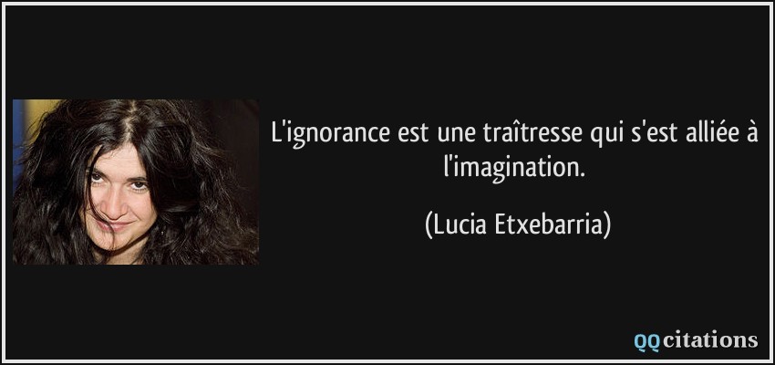 L'ignorance est une traîtresse qui s'est alliée à l'imagination.  - Lucia Etxebarria