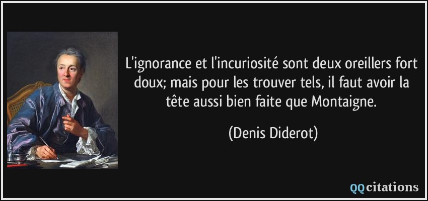 L'ignorance et l'incuriosité sont deux oreillers fort doux; mais pour les trouver tels, il faut avoir la tête aussi bien faite que Montaigne.  - Denis Diderot