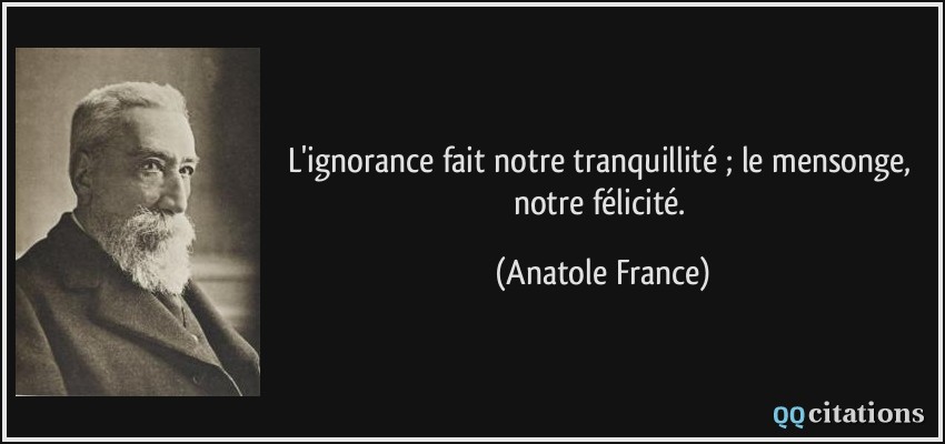 L'ignorance fait notre tranquillité ; le mensonge, notre félicité.  - Anatole France