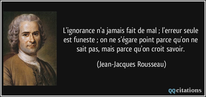 L'ignorance n'a jamais fait de mal ; l'erreur seule est funeste ; on ne s'égare point parce qu'on ne sait pas, mais parce qu'on croit savoir.  - Jean-Jacques Rousseau