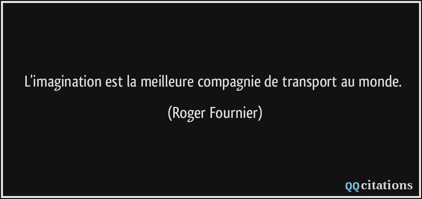 L'imagination est la meilleure compagnie de transport au monde.  - Roger Fournier