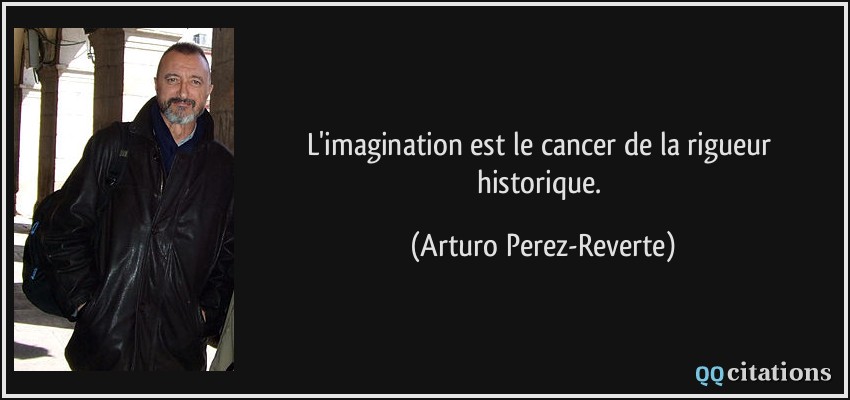 L'imagination est le cancer de la rigueur historique.  - Arturo Perez-Reverte