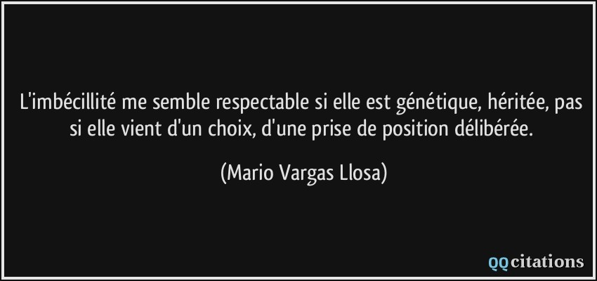L'imbécillité me semble respectable si elle est génétique, héritée, pas si elle vient d'un choix, d'une prise de position délibérée.  - Mario Vargas Llosa