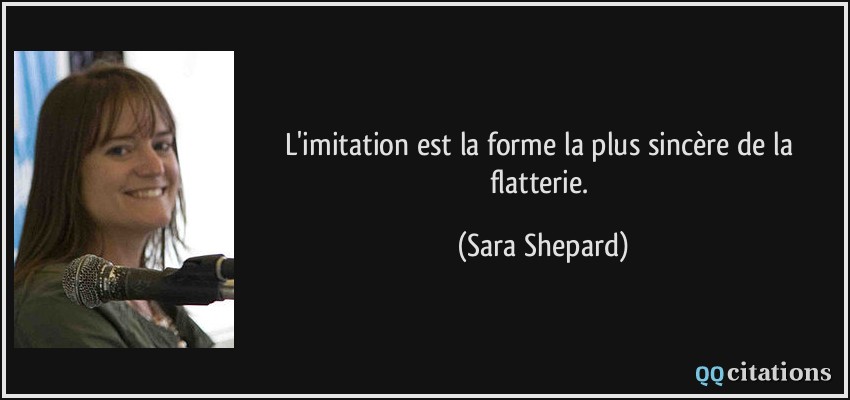 L'imitation est la forme la plus sincère de la flatterie.  - Sara Shepard