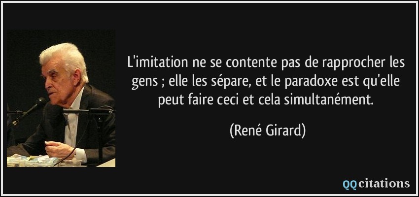L'imitation ne se contente pas de rapprocher les gens ; elle les sépare, et le paradoxe est qu'elle peut faire ceci et cela simultanément.  - René Girard