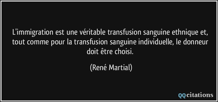 L'immigration est une véritable transfusion sanguine ethnique et, tout comme pour la transfusion sanguine individuelle, le donneur doit être choisi.  - René Martial