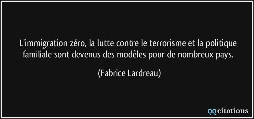 L'immigration zéro, la lutte contre le terrorisme et la politique familiale sont devenus des modèles pour de nombreux pays.  - Fabrice Lardreau