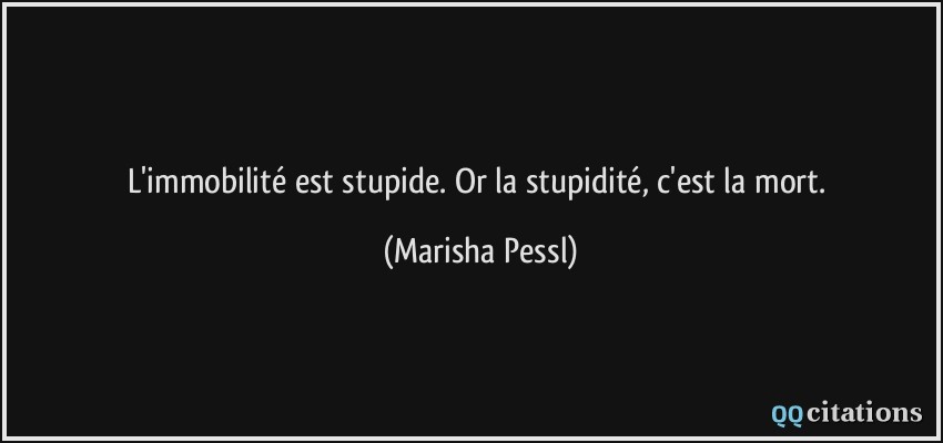 L'immobilité est stupide. Or la stupidité, c'est la mort.  - Marisha Pessl