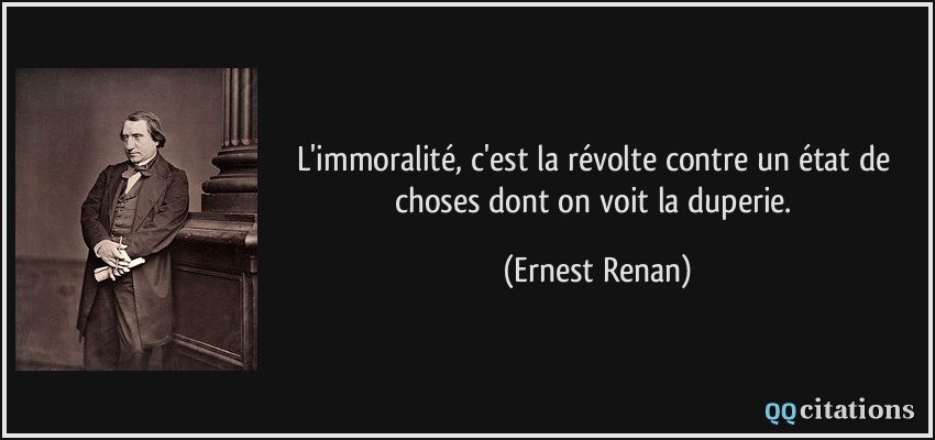 L'immoralité, c'est la révolte contre un état de choses dont on voit la duperie.  - Ernest Renan