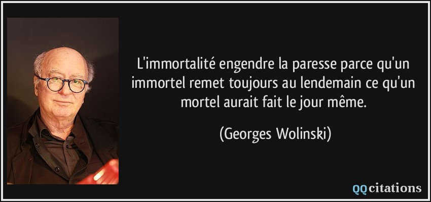 L'immortalité engendre la paresse parce qu'un immortel remet toujours au lendemain ce qu'un mortel aurait fait le jour même.  - Georges Wolinski