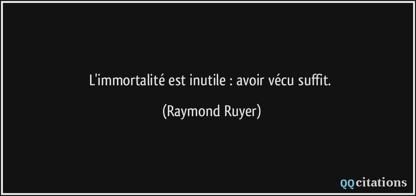 L'immortalité est inutile : avoir vécu suffit.  - Raymond Ruyer