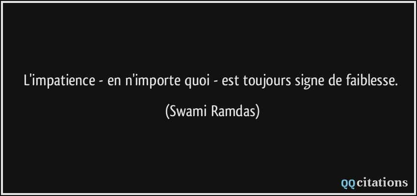 L'impatience - en n'importe quoi - est toujours signe de faiblesse.  - Swami Ramdas