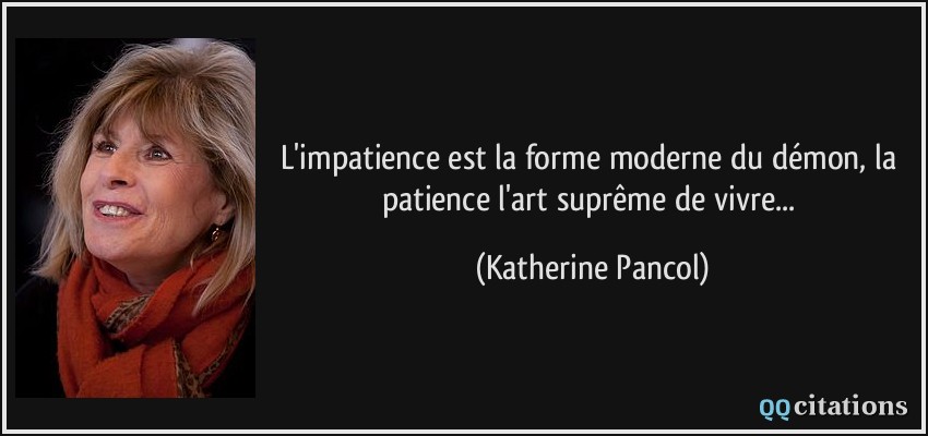 L'impatience est la forme moderne du démon, la patience l'art suprême de vivre...  - Katherine Pancol