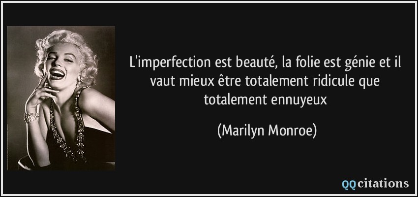 L'imperfection est beauté, la folie est génie et il vaut mieux être totalement ridicule que totalement ennuyeux  - Marilyn Monroe