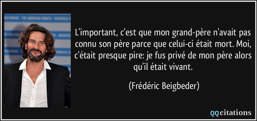 L'important, c'est que mon grand-père n'avait pas connu son père parce que celui-ci était mort. Moi, c'était presque pire: je fus privé de mon père alors qu'il était vivant.  - Frédéric Beigbeder