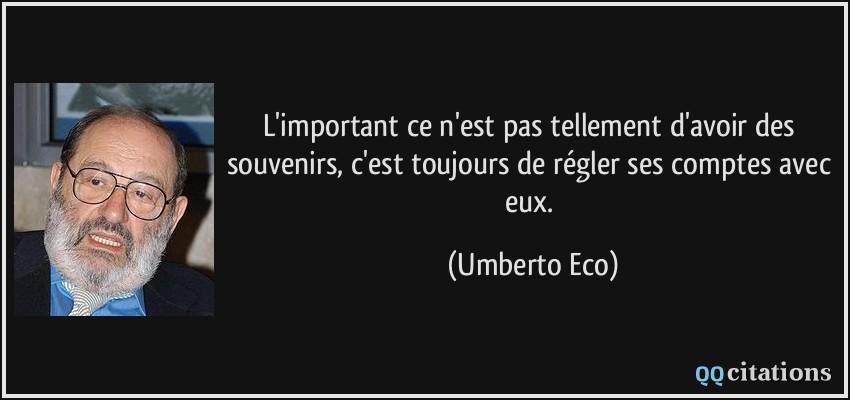L'important ce n'est pas tellement d'avoir des souvenirs, c'est toujours de régler ses comptes avec eux.  - Umberto Eco