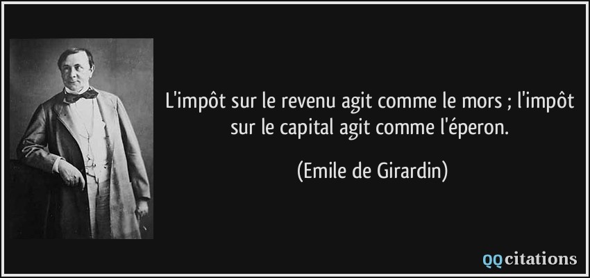 L'impôt sur le revenu agit comme le mors ; l'impôt sur le capital agit comme l'éperon.  - Emile de Girardin