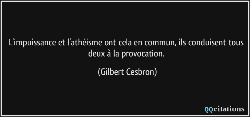 L'impuissance et l'athéisme ont cela en commun, ils conduisent tous deux à la provocation.  - Gilbert Cesbron