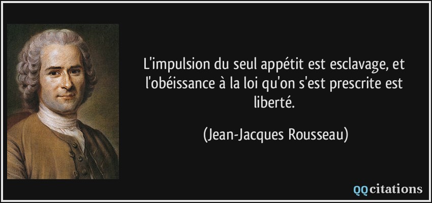 L'impulsion du seul appétit est esclavage, et l'obéissance à la loi qu'on s'est prescrite est liberté.  - Jean-Jacques Rousseau