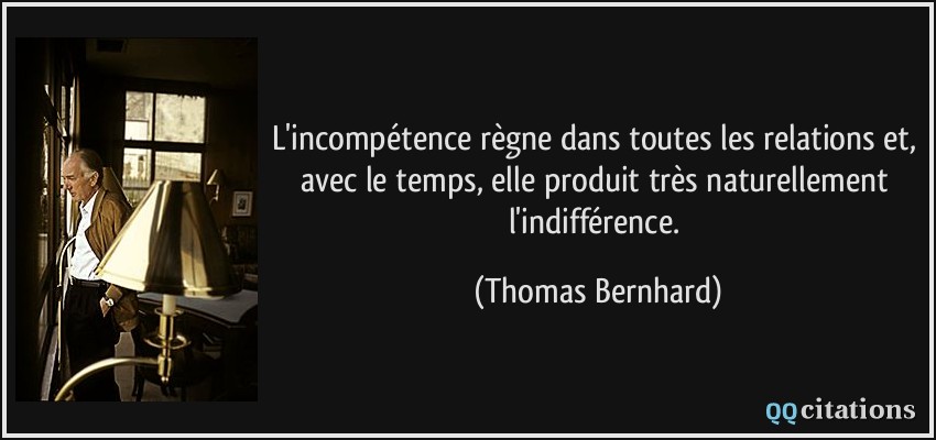 L'incompétence règne dans toutes les relations et, avec le temps, elle produit très naturellement l'indifférence.  - Thomas Bernhard