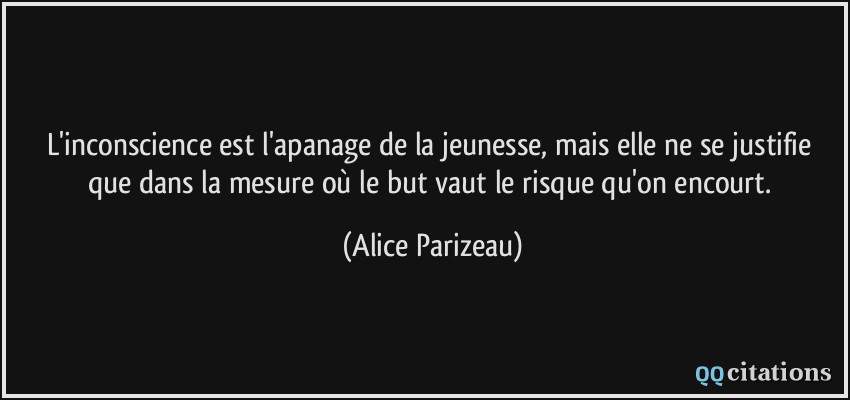 L'inconscience est l'apanage de la jeunesse, mais elle ne se justifie que dans la mesure où le but vaut le risque qu'on encourt.  - Alice Parizeau