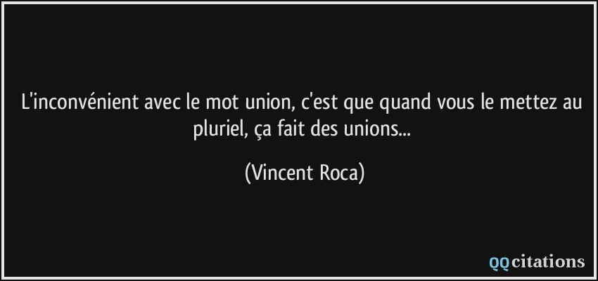 L'inconvénient avec le mot union, c'est que quand vous le mettez au pluriel, ça fait des unions...  - Vincent Roca
