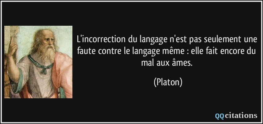L'incorrection du langage n'est pas seulement une faute contre le langage même : elle fait encore du mal aux âmes.  - Platon