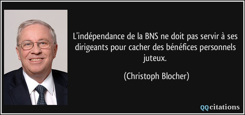 L'indépendance de la BNS ne doit pas servir à ses dirigeants pour cacher des bénéfices personnels juteux.  - Christoph Blocher
