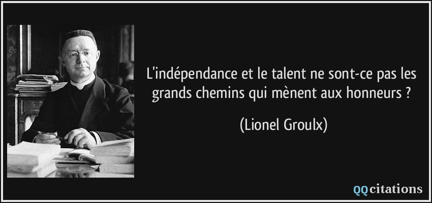 L'indépendance et le talent ne sont-ce pas les grands chemins qui mènent aux honneurs ?  - Lionel Groulx