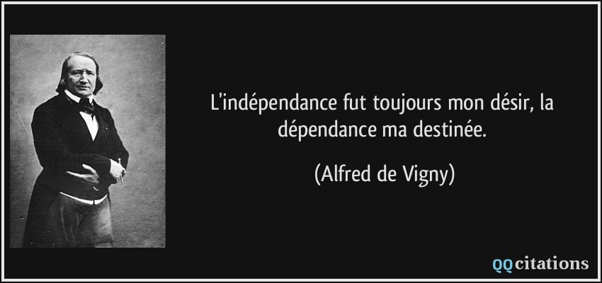 L'indépendance fut toujours mon désir, la dépendance ma destinée.  - Alfred de Vigny