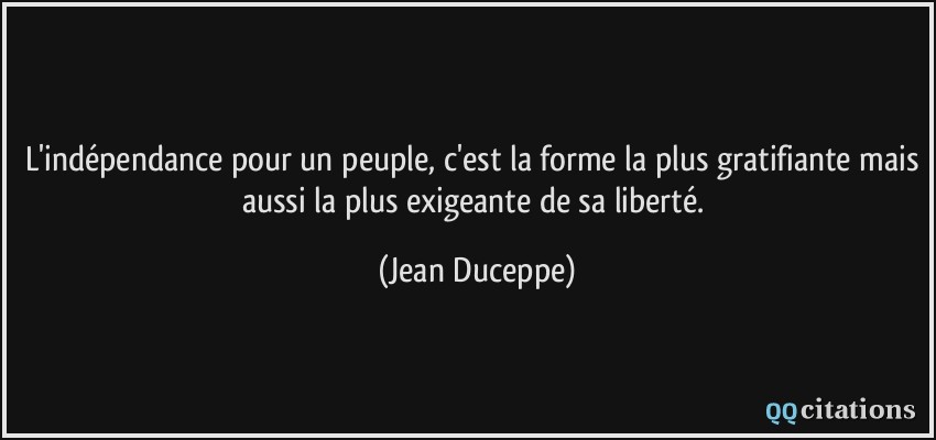 L'indépendance pour un peuple, c'est la forme la plus gratifiante mais aussi la plus exigeante de sa liberté.  - Jean Duceppe