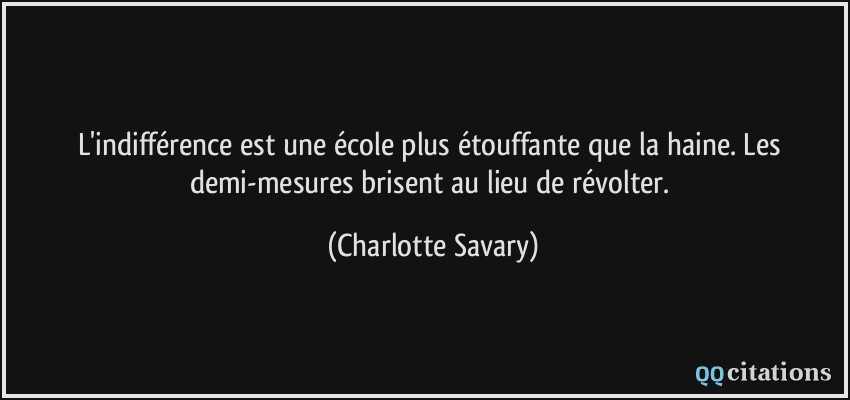 L'indifférence est une école plus étouffante que la haine. Les demi-mesures brisent au lieu de révolter.  - Charlotte Savary
