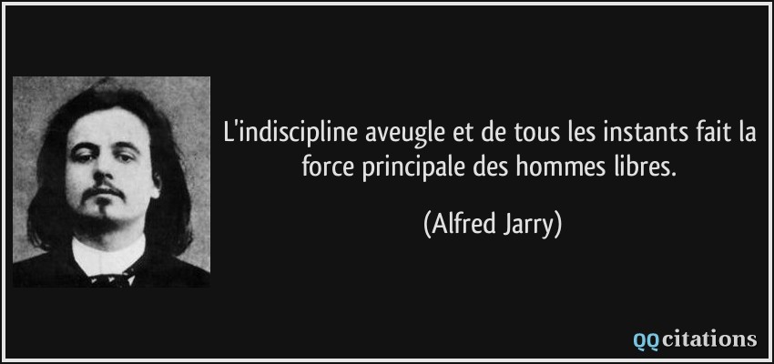 L'indiscipline aveugle et de tous les instants fait la force principale des hommes libres.  - Alfred Jarry