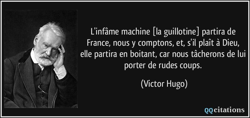 L'infâme machine [la guillotine] partira de France, nous y comptons, et, s'il plaît à Dieu, elle partira en boitant, car nous tâcherons de lui porter de rudes coups.  - Victor Hugo