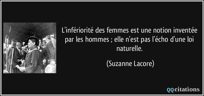 L'infériorité des femmes est une notion inventée par les hommes ; elle n'est pas l'écho d'une loi naturelle.  - Suzanne Lacore