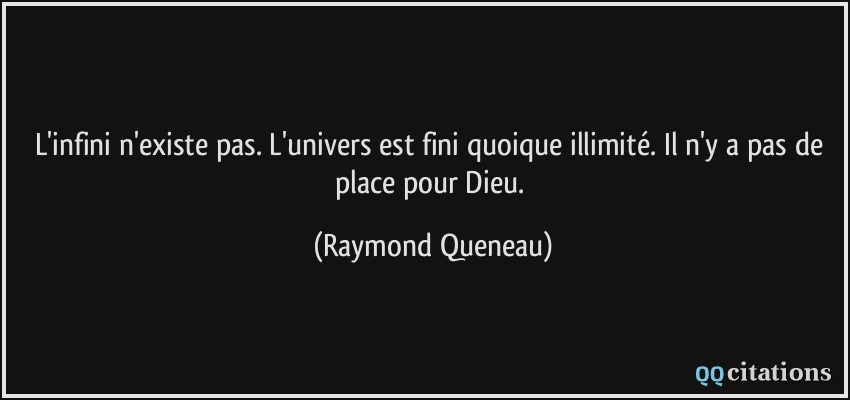 L'infini n'existe pas. L'univers est fini quoique illimité. Il n'y a pas de place pour Dieu.  - Raymond Queneau