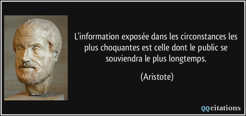 L'information exposée dans les circonstances les plus choquantes est celle dont le public se souviendra le plus longtemps.  - Aristote