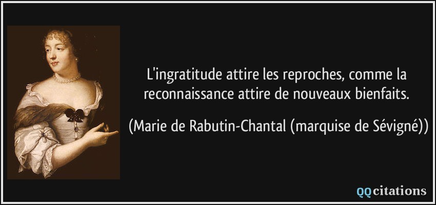 L'ingratitude attire les reproches, comme la reconnaissance attire de nouveaux bienfaits.  - Marie de Rabutin-Chantal (marquise de Sévigné)