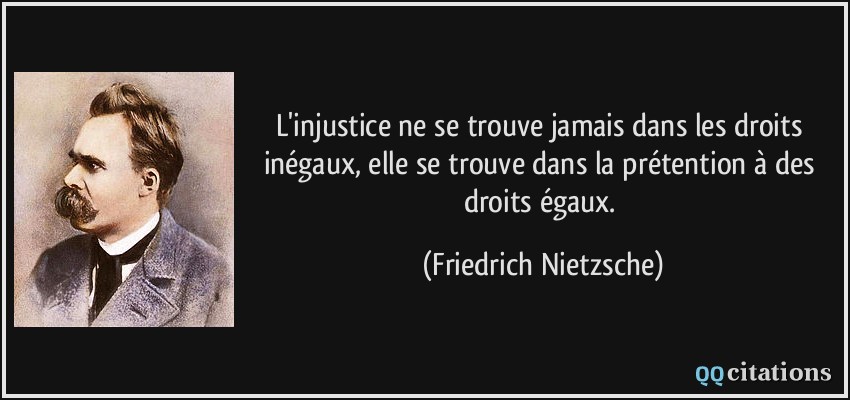 L'injustice ne se trouve jamais dans les droits inégaux, elle se trouve dans la prétention à des droits égaux.  - Friedrich Nietzsche